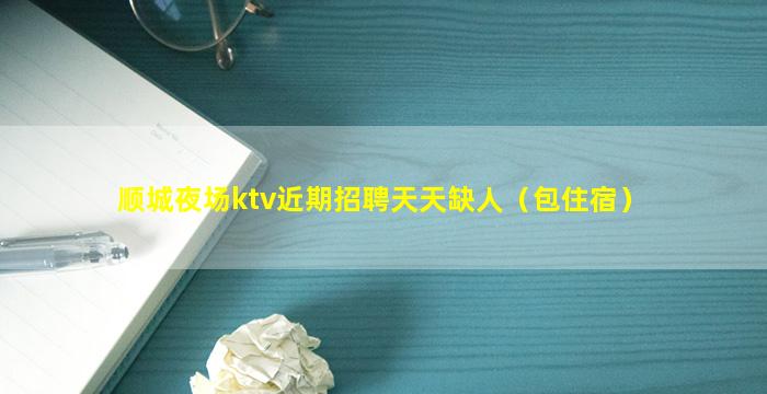 顺城夜场ktv近期招聘天天缺人（包住宿）